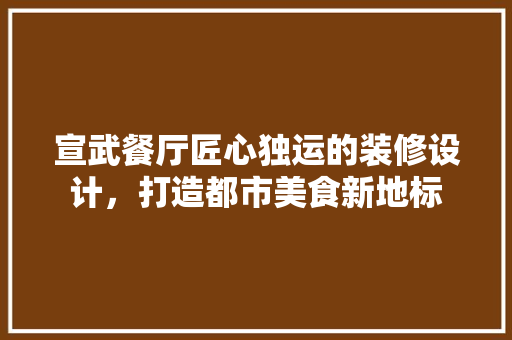 宣武餐厅匠心独运的装修设计，打造都市美食新地标