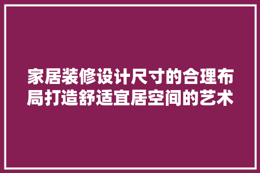 家居装修设计尺寸的合理布局打造舒适宜居空间的艺术