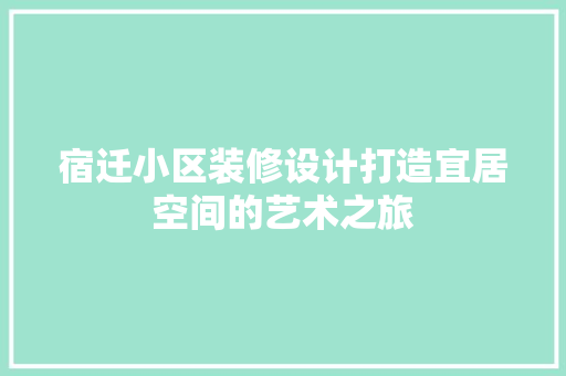宿迁小区装修设计打造宜居空间的艺术之旅