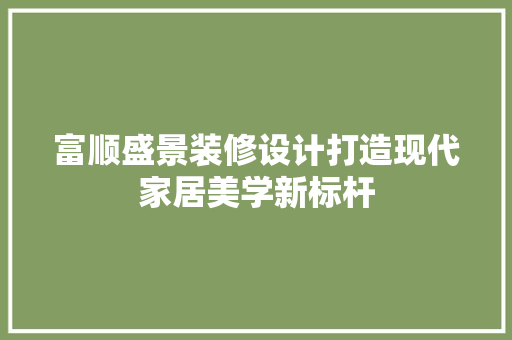 富顺盛景装修设计打造现代家居美学新标杆