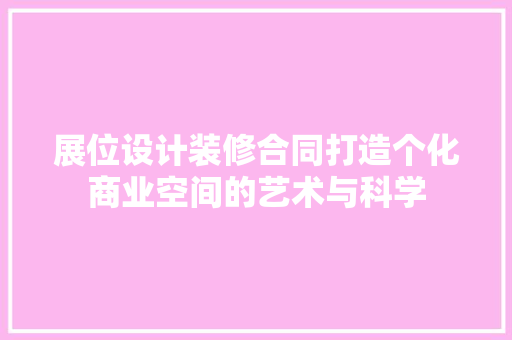 展位设计装修合同打造个化商业空间的艺术与科学