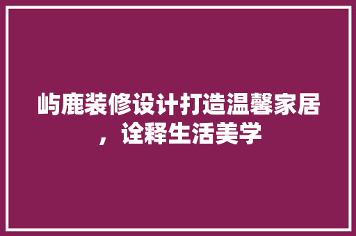 屿鹿装修设计打造温馨家居，诠释生活美学