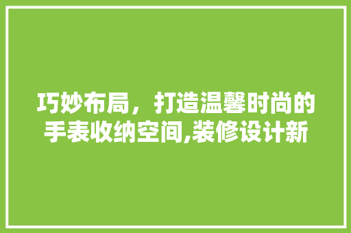 巧妙布局，打造温馨时尚的手表收纳空间,装修设计新趋势