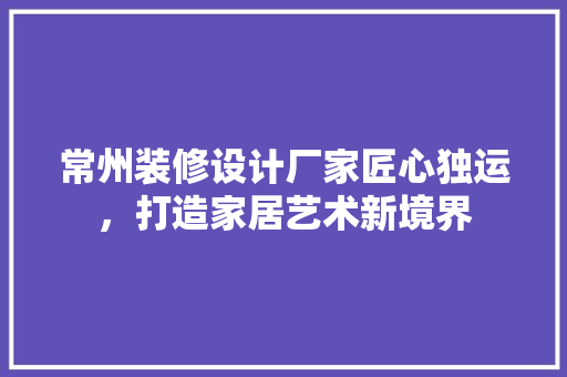常州装修设计厂家匠心独运，打造家居艺术新境界
