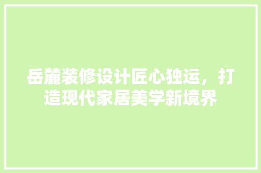 岳麓装修设计匠心独运，打造现代家居美学新境界
