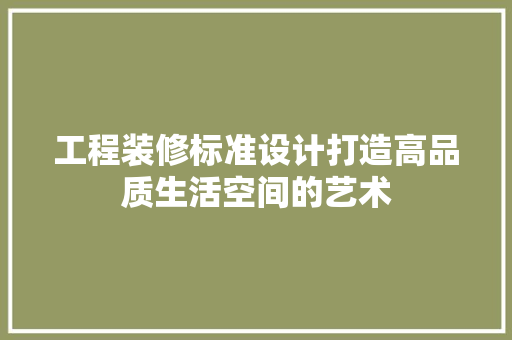 工程装修标准设计打造高品质生活空间的艺术