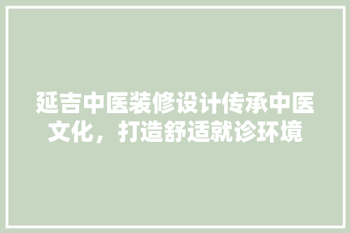 延吉中医装修设计传承中医文化，打造舒适就诊环境