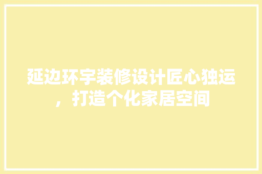 延边环宇装修设计匠心独运，打造个化家居空间