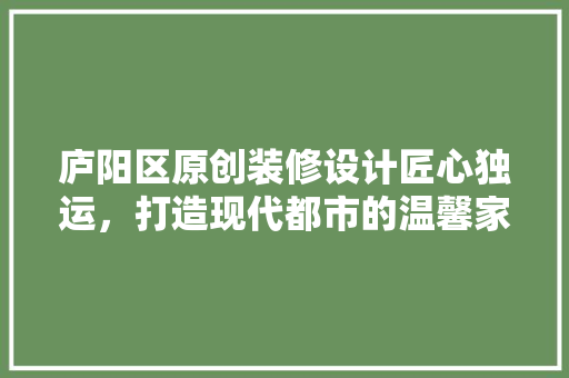庐阳区原创装修设计匠心独运，打造现代都市的温馨家园