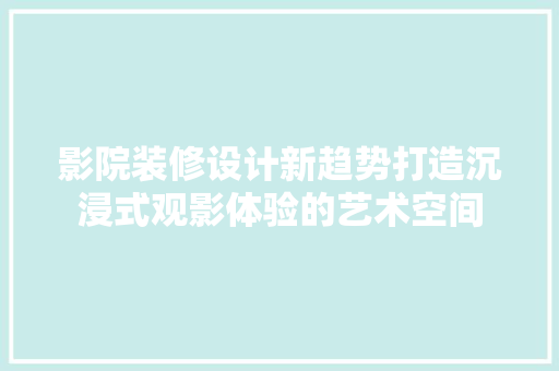 影院装修设计新趋势打造沉浸式观影体验的艺术空间