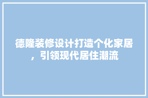 德隆装修设计打造个化家居，引领现代居住潮流