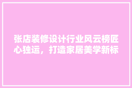 张店装修设计行业风云榜匠心独运，打造家居美学新标杆