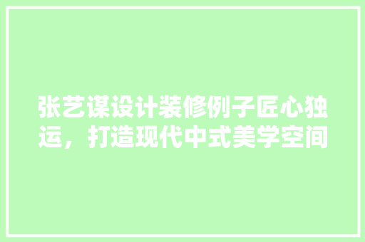 张艺谋设计装修例子匠心独运，打造现代中式美学空间