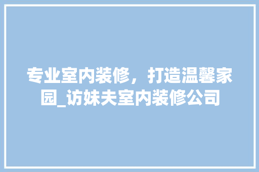 专业室内装修，打造温馨家园_访妹夫室内装修公司 家居装修