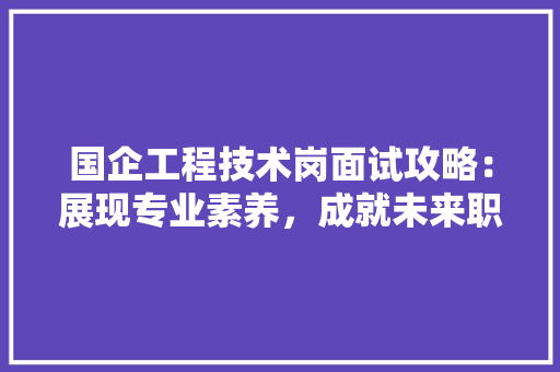 国企工程技术岗面试攻略：展现专业素养，成就未来职业 现代风格装饰