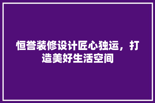 恒誉装修设计匠心独运，打造美好生活空间