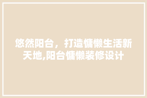 悠然阳台，打造慵懒生活新天地,阳台慵懒装修设计