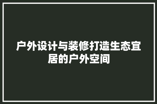 户外设计与装修打造生态宜居的户外空间
