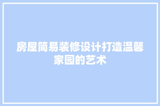 房屋简易装修设计打造温馨家园的艺术