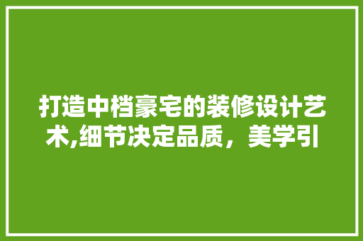打造中档豪宅的装修设计艺术,细节决定品质，美学引领潮流