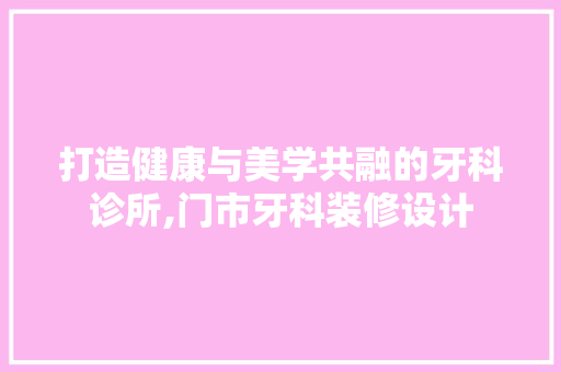 打造健康与美学共融的牙科诊所,门市牙科装修设计