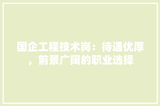 国企工程技术岗：待遇优厚，前景广阔的职业选择