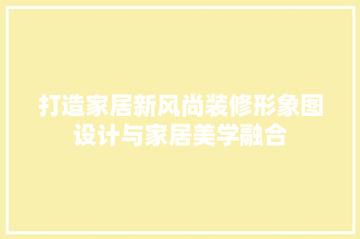 打造家居新风尚装修形象图设计与家居美学融合