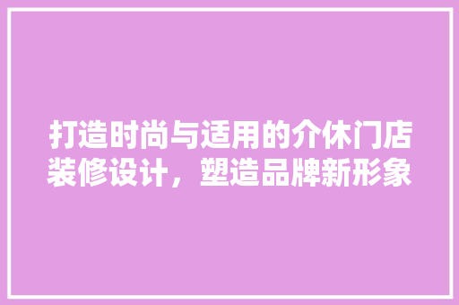 打造时尚与适用的介休门店装修设计，塑造品牌新形象
