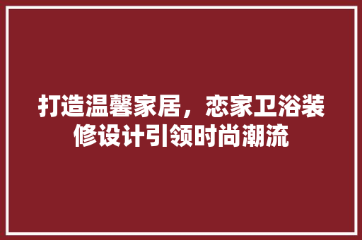 打造温馨家居，恋家卫浴装修设计引领时尚潮流