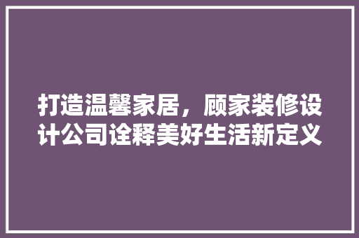 打造温馨家居，顾家装修设计公司诠释美好生活新定义