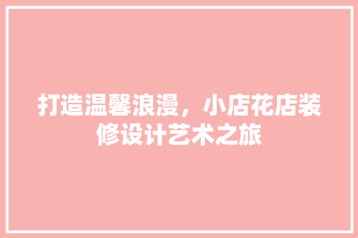 打造温馨浪漫，小店花店装修设计艺术之旅