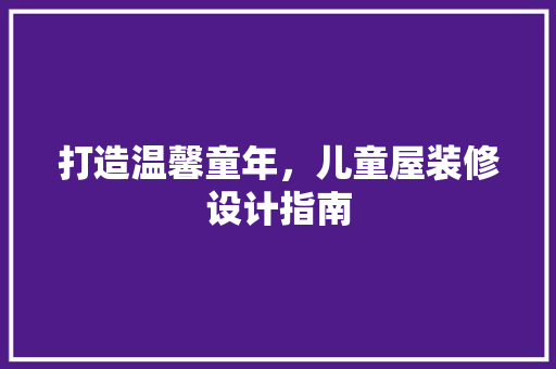 打造温馨童年，儿童屋装修设计指南