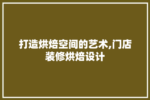 打造烘焙空间的艺术,门店装修烘焙设计