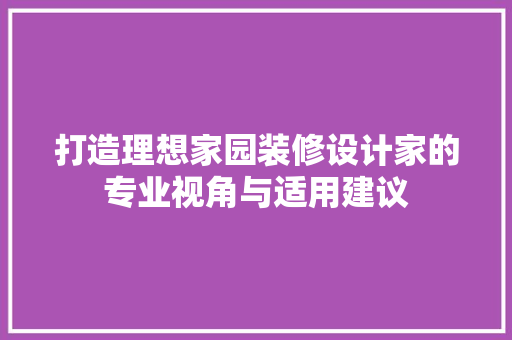 打造理想家园装修设计家的专业视角与适用建议