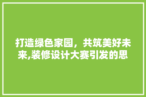 打造绿色家园，共筑美好未来,装修设计大赛引发的思考