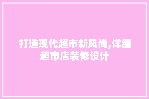 打造现代超市新风尚,详细超市店装修设计
