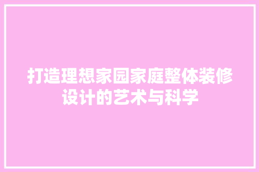 打造理想家园家庭整体装修设计的艺术与科学