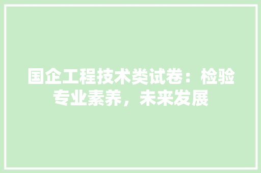 国企工程技术类试卷：检验专业素养，未来发展