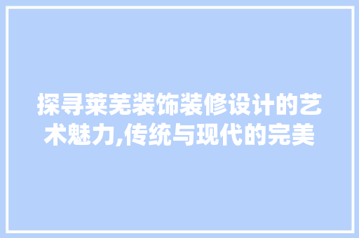 探寻莱芜装饰装修设计的艺术魅力,传统与现代的完美融合