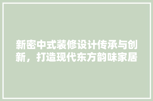 新密中式装修设计传承与创新，打造现代东方韵味家居