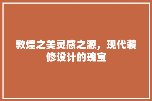 敦煌之美灵感之源，现代装修设计的瑰宝