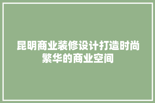 昆明商业装修设计打造时尚繁华的商业空间