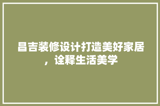 昌吉装修设计打造美好家居，诠释生活美学