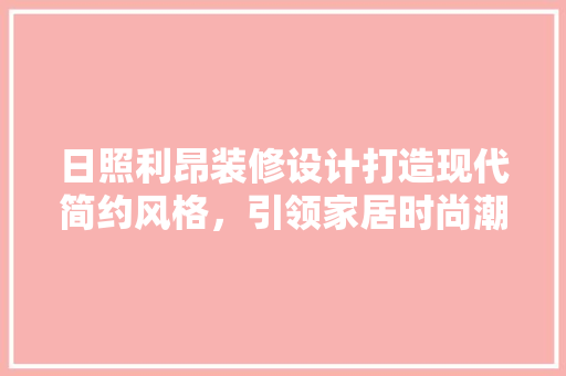 日照利昂装修设计打造现代简约风格，引领家居时尚潮流