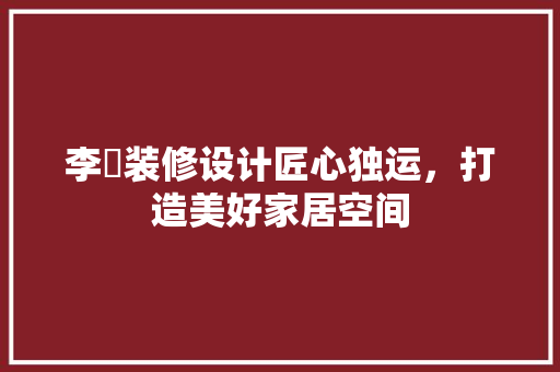 李旻装修设计匠心独运，打造美好家居空间