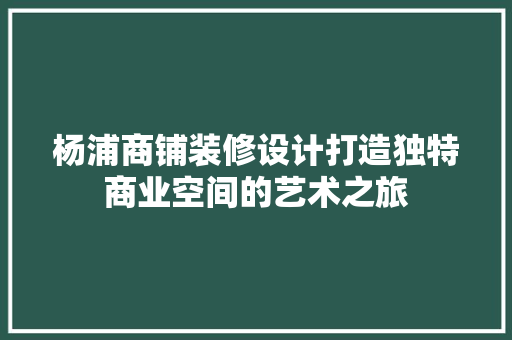 杨浦商铺装修设计打造独特商业空间的艺术之旅