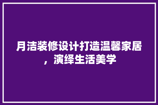 月洁装修设计打造温馨家居，演绎生活美学
