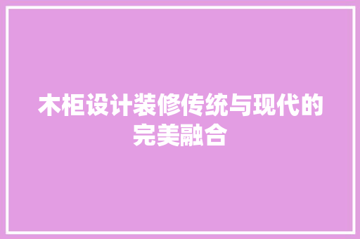 木柜设计装修传统与现代的完美融合