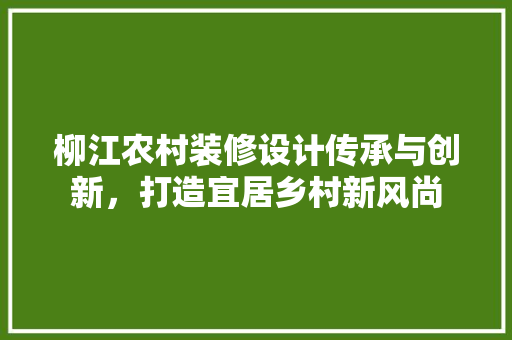 柳江农村装修设计传承与创新，打造宜居乡村新风尚