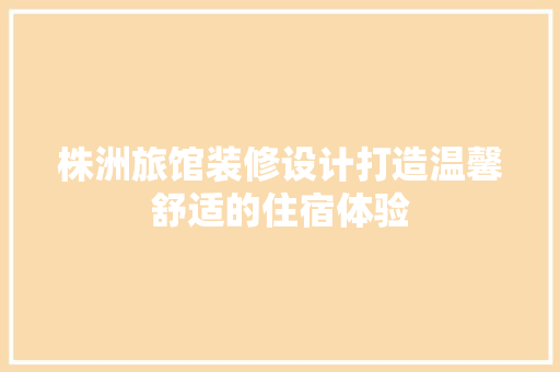 株洲旅馆装修设计打造温馨舒适的住宿体验